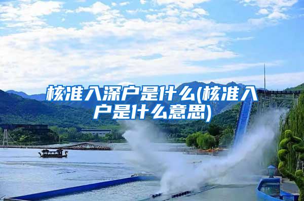 核准入深户是什么(核准入户是什么意思)
