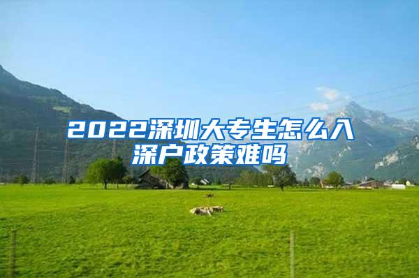 2022深圳大专生怎么入深户政策难吗
