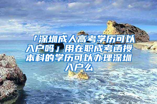 「深圳成人高考学历可以入户吗」用在职成考函授本科的学历可以办理深圳入户么