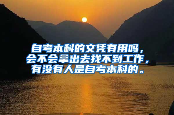 自考本科的文凭有用吗，会不会拿出去找不到工作，有没有人是自考本科的。