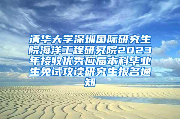 清华大学深圳国际研究生院海洋工程研究院2023年接收优秀应届本科毕业生免试攻读研究生报名通知
