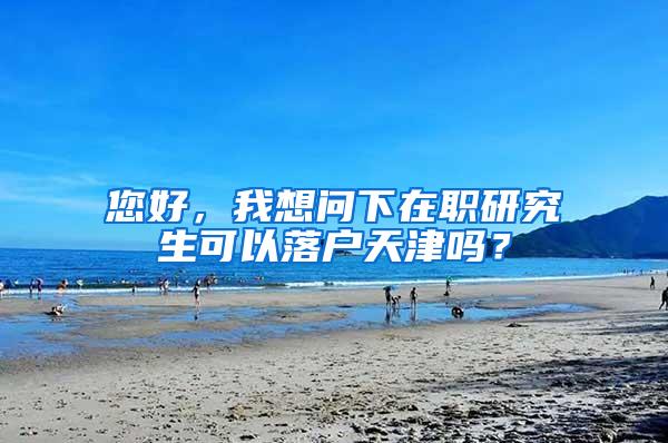 您好，我想问下在职研究生可以落户天津吗？