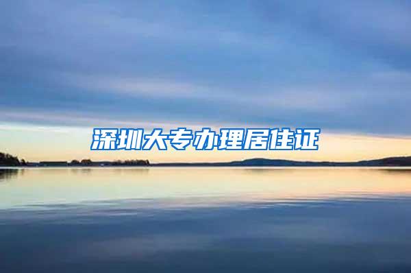 深圳大专办理居住证