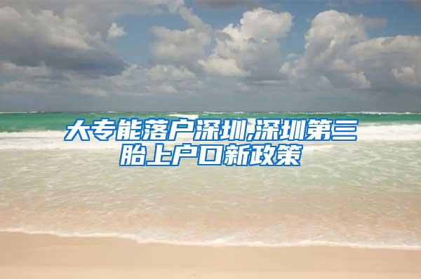 大专能落户深圳,深圳第三胎上户口新政策