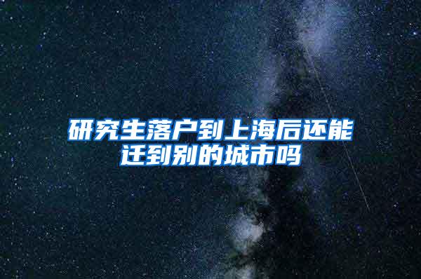 研究生落户到上海后还能迁到别的城市吗