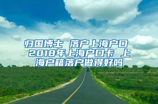 归国博士 落户上海户口 2018年上海户口卡 上海户籍落户做得好吗
