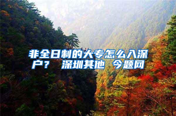 非全日制的大专怎么入深户？ 深圳其他 今题网