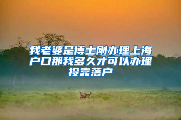 我老婆是博士刚办理上海户口那我多久才可以办理投靠落户