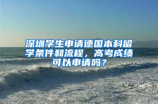 深圳学生申请德国本科留学条件和流程，高考成绩可以申请吗？