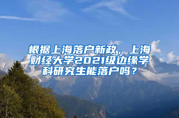 根据上海落户新政，上海财经大学2021级边缘学科研究生能落户吗？