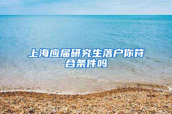 上海应届研究生落户你符合条件吗