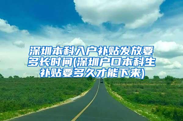 深圳本科入户补贴发放要多长时间(深圳户口本科生补贴要多久才能下来)