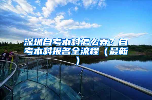 深圳自考本科怎么弄？自考本科报名全流程（最新）