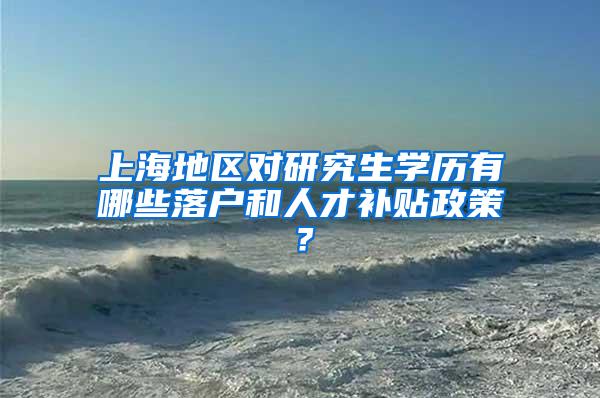 上海地区对研究生学历有哪些落户和人才补贴政策？
