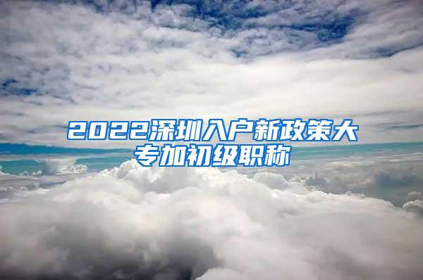 2022深圳入户新政策大专加初级职称