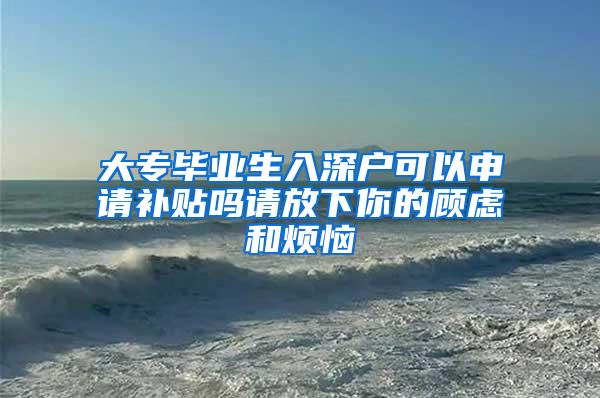 大专毕业生入深户可以申请补贴吗请放下你的顾虑和烦恼