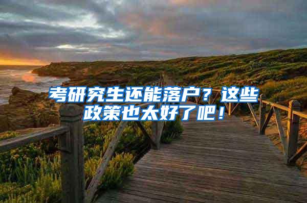 考研究生还能落户？这些政策也太好了吧！