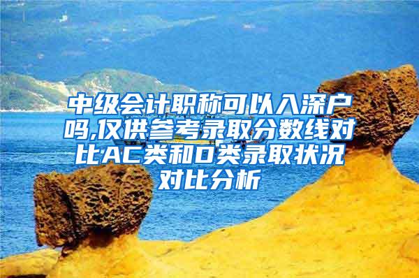 中级会计职称可以入深户吗,仅供参考录取分数线对比AC类和D类录取状况对比分析