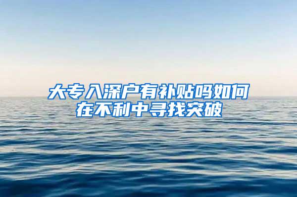 大专入深户有补贴吗如何在不利中寻找突破
