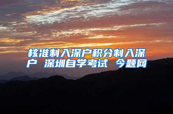 核准制入深户积分制入深户 深圳自学考试 今题网