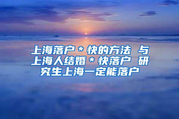 上海落户＊快的方法 与上海人结婚＊快落户 研究生上海一定能落户