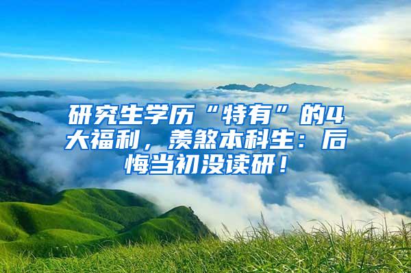 研究生学历“特有”的4大福利，羡煞本科生：后悔当初没读研！