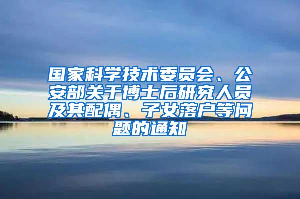 国家科学技术委员会、公安部关于博士后研究人员及其配偶、子女落户等问题的通知