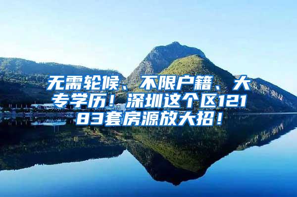 无需轮候、不限户籍、大专学历！深圳这个区12183套房源放大招！