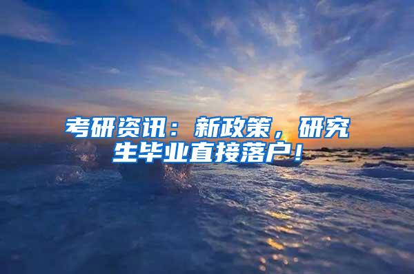 考研资讯：新政策，研究生毕业直接落户！