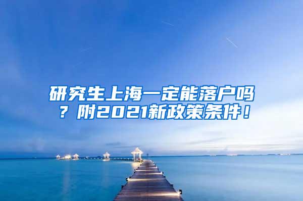 研究生上海一定能落户吗？附2021新政策条件！