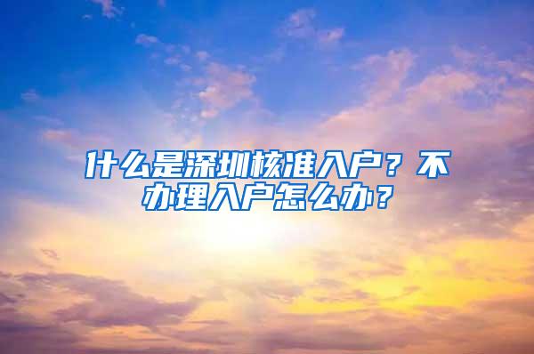 什么是深圳核准入户？不办理入户怎么办？