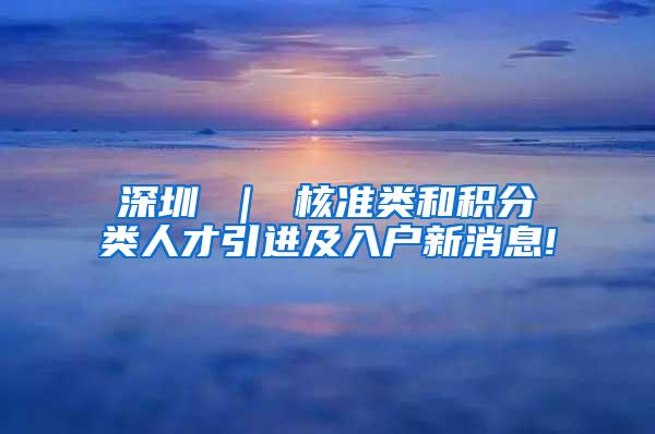 深圳 ｜ 核准类和积分类人才引进及入户新消息!