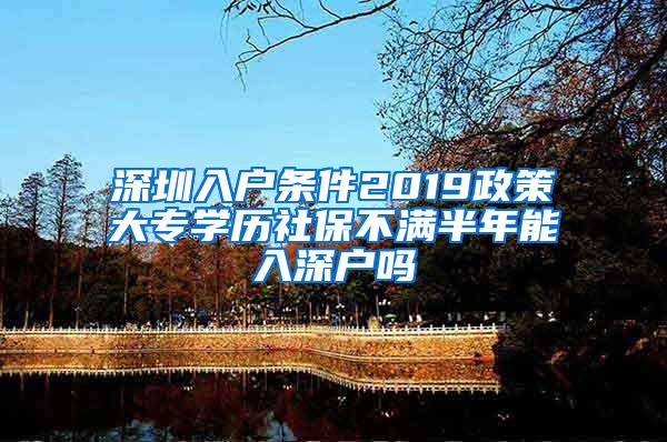 深圳入户条件2019政策大专学历社保不满半年能入深户吗