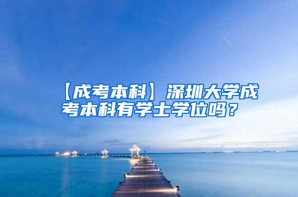 【成考本科】深圳大学成考本科有学士学位吗？
