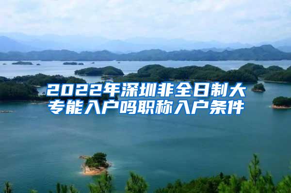 2022年深圳非全日制大专能入户吗职称入户条件