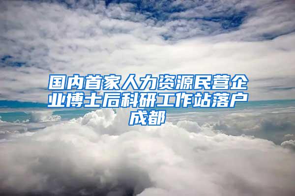 国内首家人力资源民营企业博士后科研工作站落户成都