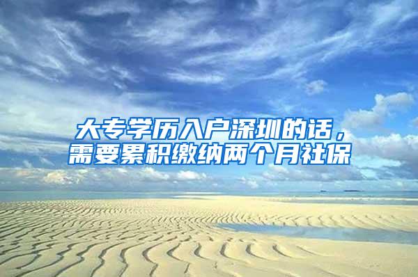 大专学历入户深圳的话，需要累积缴纳两个月社保