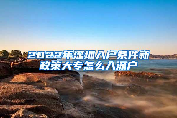 2022年深圳入户条件新政策大专怎么入深户