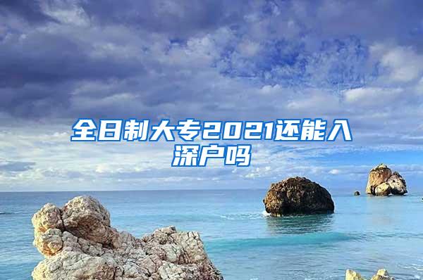 全日制大专2021还能入深户吗