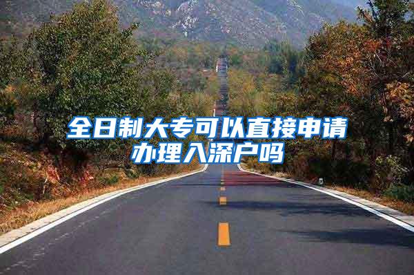 全日制大专可以直接申请办理入深户吗