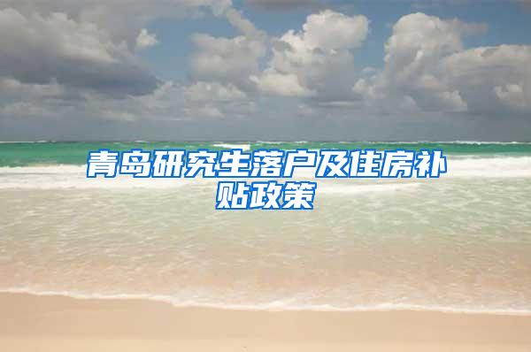 青岛研究生落户及住房补贴政策