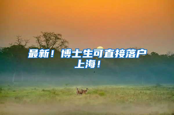 最新！博士生可直接落户上海！