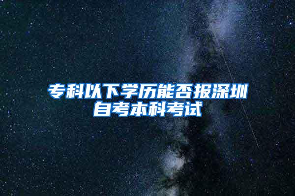 专科以下学历能否报深圳自考本科考试