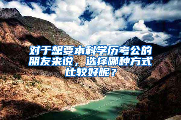 对于想要本科学历考公的朋友来说，选择哪种方式比较好呢？