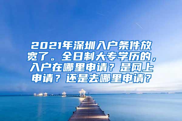 2021年深圳入户条件放宽了。全日制大专学历的，入户在哪里申请？是网上申请？还是去哪里申请？