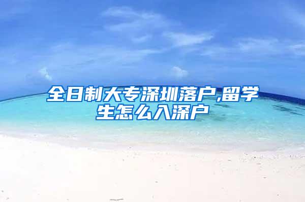 全日制大专深圳落户,留学生怎么入深户