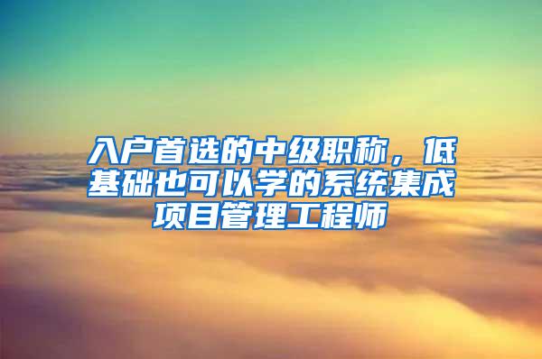 入户首选的中级职称，低基础也可以学的系统集成项目管理工程师