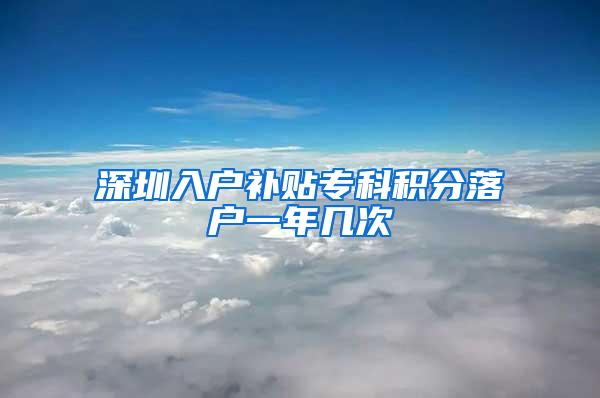 深圳入户补贴专科积分落户一年几次