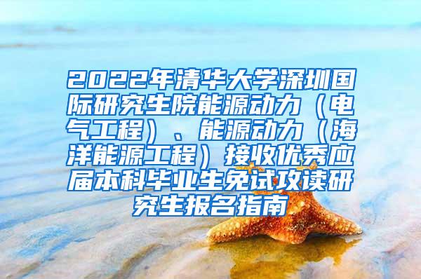 2022年清华大学深圳国际研究生院能源动力（电气工程）、能源动力（海洋能源工程）接收优秀应届本科毕业生免试攻读研究生报名指南
