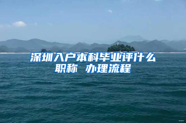 深圳入户本科毕业评什么职称 办理流程
